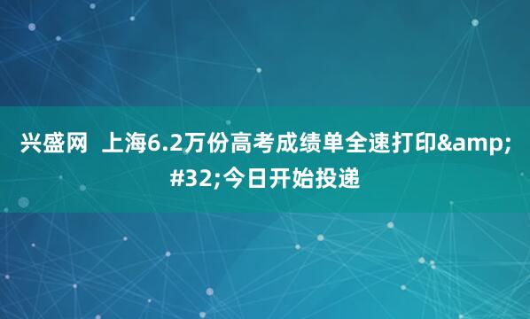 兴盛网  上海6.2万份高考成绩单全速打印&#32;今日开始投递