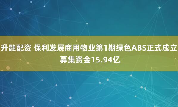 升融配资 保利发展商用物业第1期绿色ABS正式成立 募集资金15.94亿
