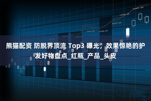 熊猫配资 防脱界顶流 Top3 曝光,效果惊艳的护发好物盘点_红瓶_产品_头皮