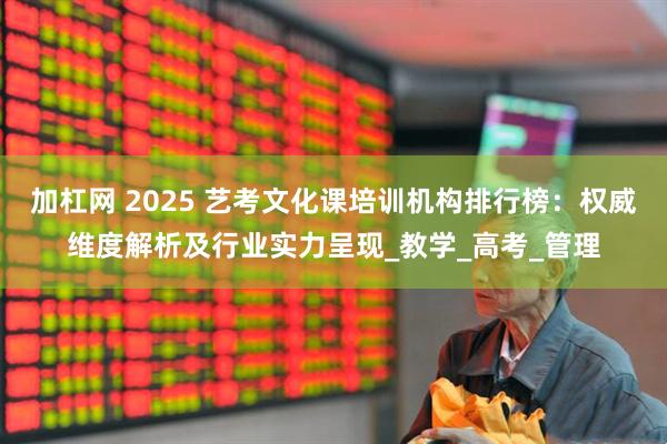 加杠网 2025 艺考文化课培训机构排行榜：权威维度解析及行业实力呈现_教学_高考_管理
