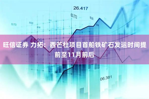 旺信证券 力拓：西芒杜项目首船铁矿石发运时间提前至11月前后