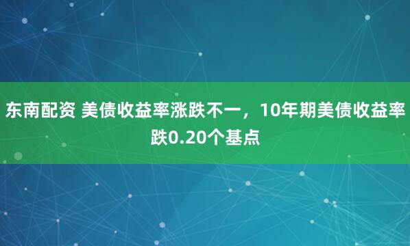 东南配资 美债收益率涨跌不一，10年期美债收益率跌0.20个基点
