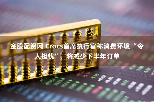 金股配资网 Crocs首席执行官称消费环境 “令人担忧”，将减少下半年订单