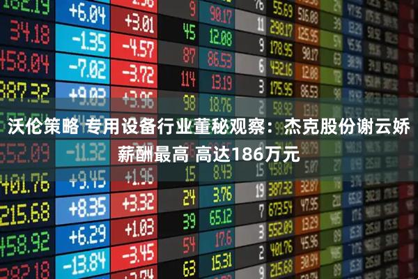 沃伦策略 专用设备行业董秘观察:杰克股份谢云娇薪酬最高 高达186万元