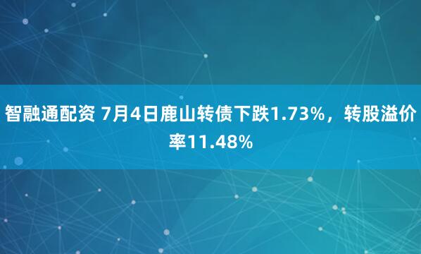 智融通配资 7月4日鹿山转债下跌1.73%,转股溢价率11.48%