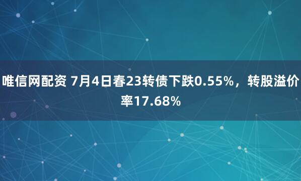 唯信网配资 7月4日春23转债下跌0.55%,转股溢价率17.68%